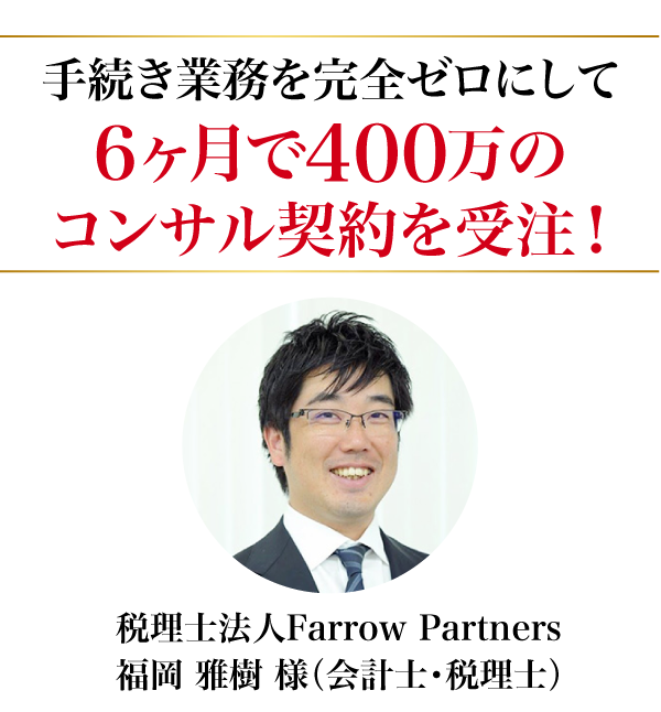 手続き業務を完全ゼロにして6ヶ月で400万のコンサル契約を受注!税理士法人Farrow Partners福岡 雅樹 様（会計士・税理士）