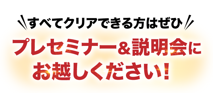 すべてクリアできる方はぜひプレセミナー＆説明会にお越しください