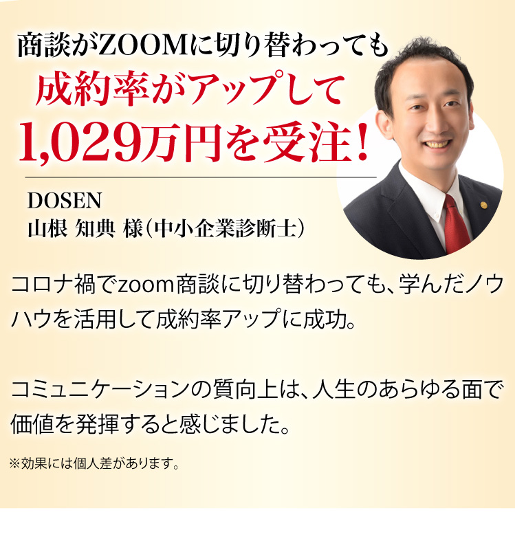 商談がzoomに切り替わっても成約率がアップして、1,029万円を受注！ Doesen 山根 知典 様（中小企業診断士）※効果には個人差があります。