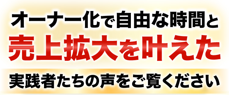 オーナー化で自由な時間と時間と売上拡大を叶えた実践者たちの声を声をご覧ください