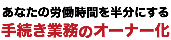 あなたの労働時間を半分にする手続き業務のオーナー化