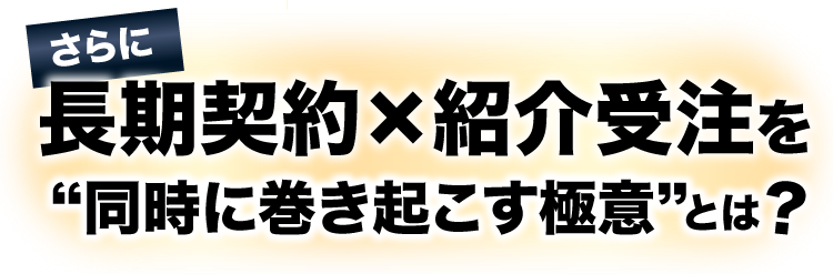 さらに長期契約×紹介受注を“同時に巻き起こす極意”とは?