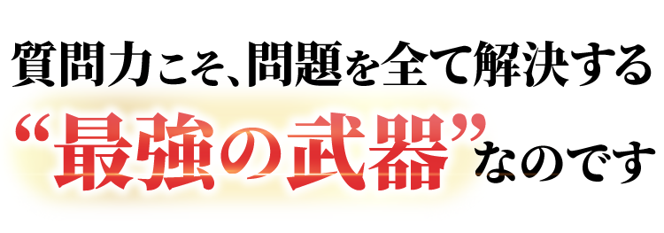 質問力こそ問題を全て解決する“最強の武器”なのです