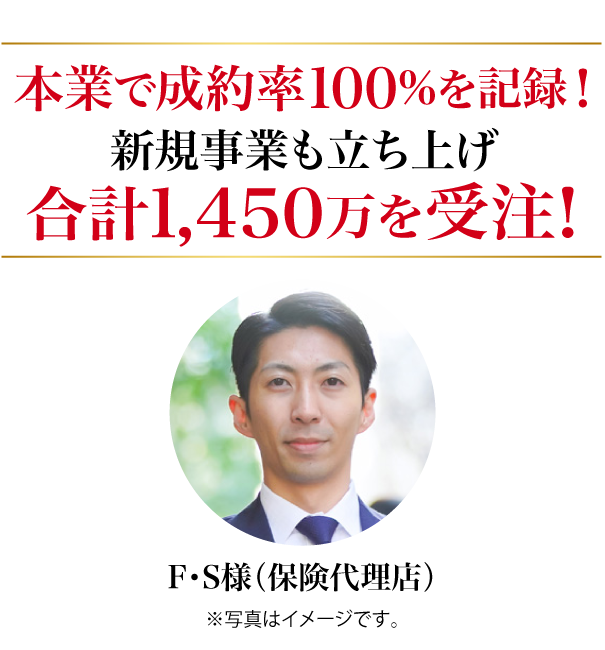 本業で成約率100%を記録!新規事業も立ち上げ、合計1,450万を受注F・S様（保険代理店）