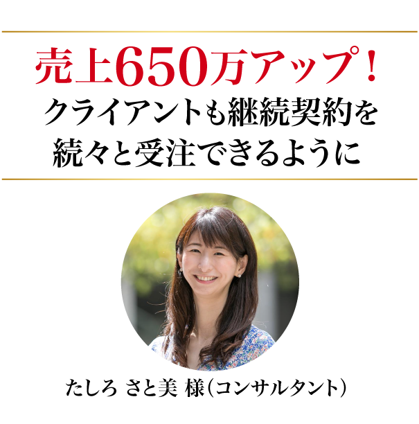 売上650万アップ!クライアントも継続契約を続々と受注できるように。たしろ さと美 様（コンサルタント）