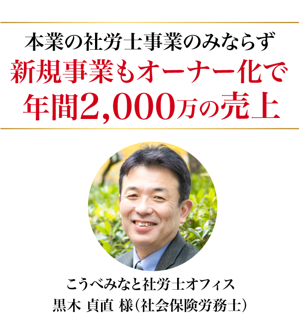 本業の社労士事業のみならず新規事業もオーナー化で年間2,000万の売上。こうべみなと社労士オフィス 黒木 貞直 様（社会保険労務士）